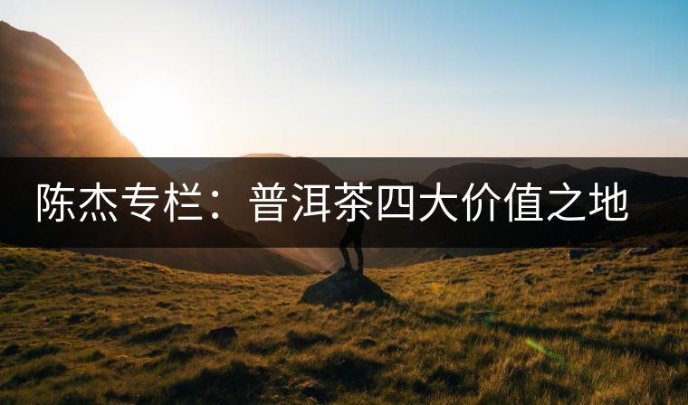 陳杰專欄:普洱茶四大價(jià)值之地理價(jià)值——源于自然的啟示 陳杰專欄:普洱茶四大價(jià)值之地理價(jià)值——源于自然的啟示