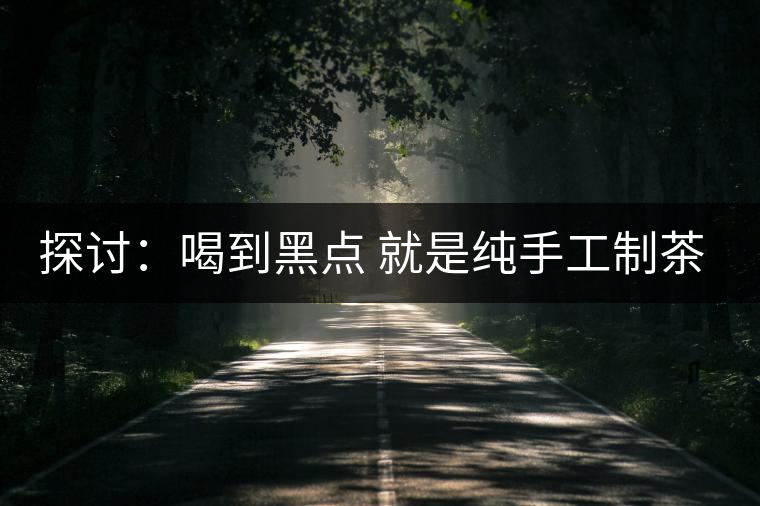 探討：喝到黑點(diǎn) 就是純手工制茶？