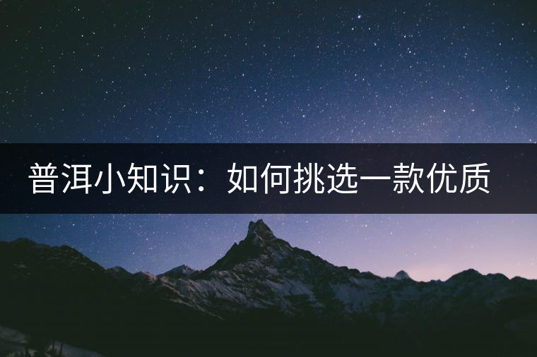 普洱小知識：如何挑選一款優(yōu)質熟普？