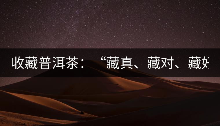 收藏普洱茶：“藏真、藏對、藏好”