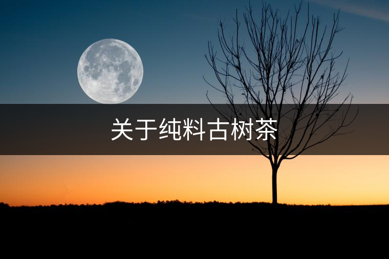 關(guān)于純料古樹茶 關(guān)于純料古樹茶