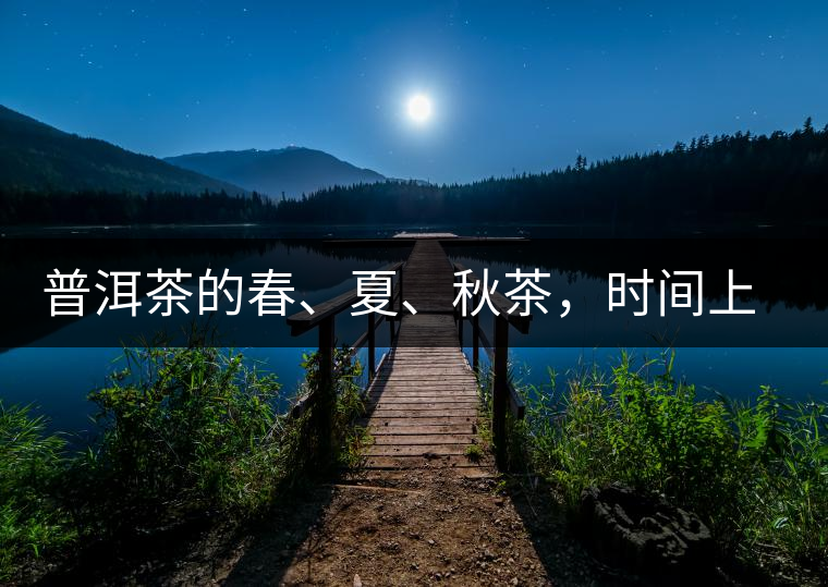 普洱茶的春、夏、秋茶，時間上是怎樣劃分的?