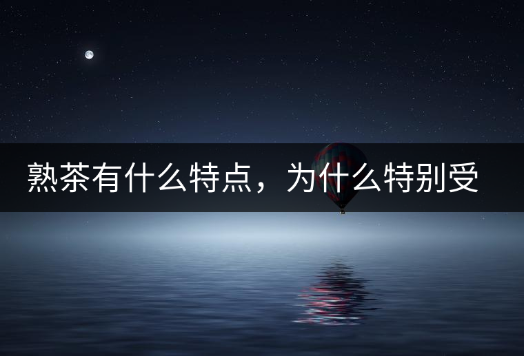 熟茶有什么特點，為什么特別受消費者喜愛？