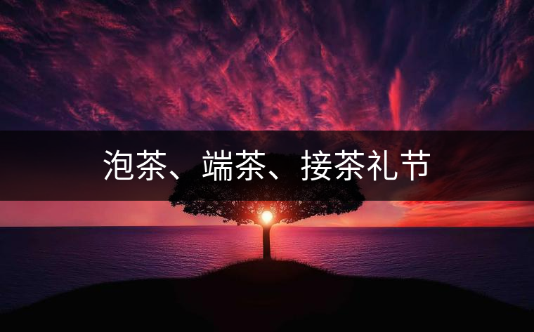 泡茶、端茶、接茶禮節(jié)