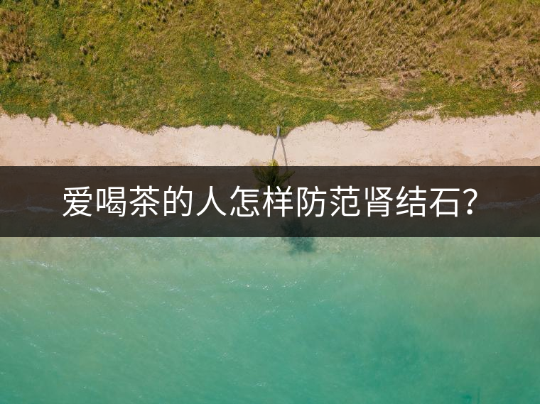 愛喝茶的人怎樣防范腎結(jié)石？