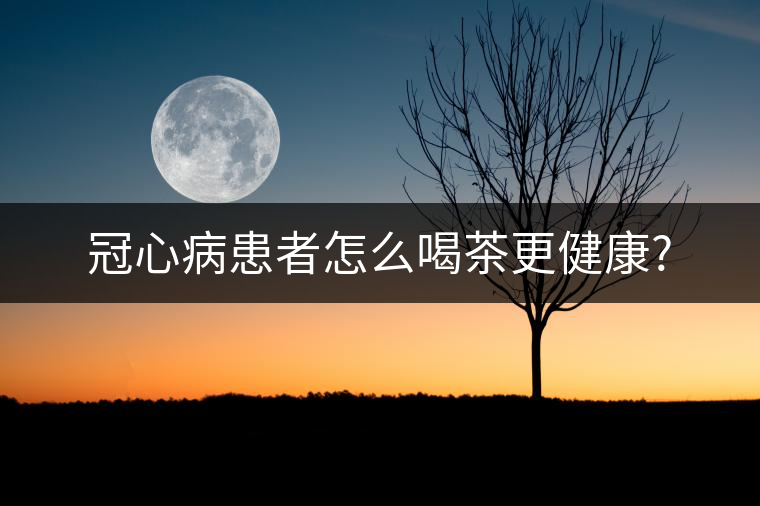 冠心病患者怎么喝茶更健康? 冠心病患者怎么喝茶更健康?