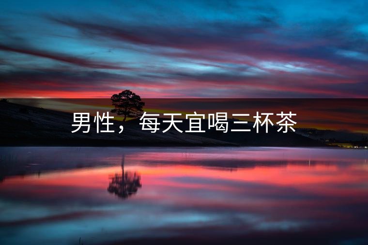 男性，每天宜喝三杯茶
