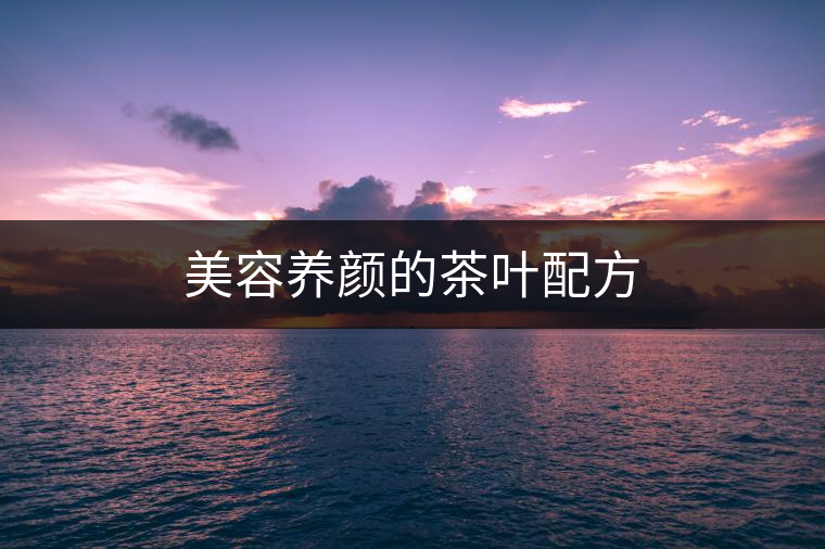 美容養(yǎng)顏的茶葉配方 美容養(yǎng)顏的茶葉配方