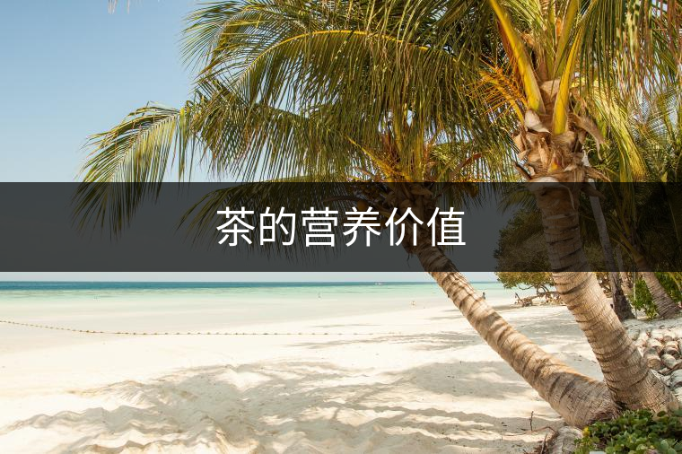 茶的營養(yǎng)價值 茶的營養(yǎng)價值