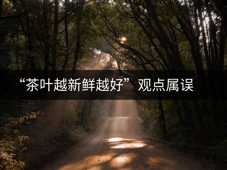 “茶葉越新鮮越好”觀點(diǎn)屬誤解 “茶葉越新鮮越好”觀點(diǎn)屬誤解