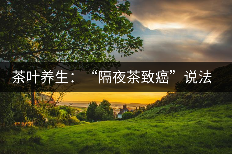 茶葉養(yǎng)生:“隔夜茶致癌”說(shuō)法沒(méi)有科學(xué)依據(jù) 茶葉養(yǎng)生:“隔夜茶致癌”說(shuō)法沒(méi)有科學(xué)依據(jù)