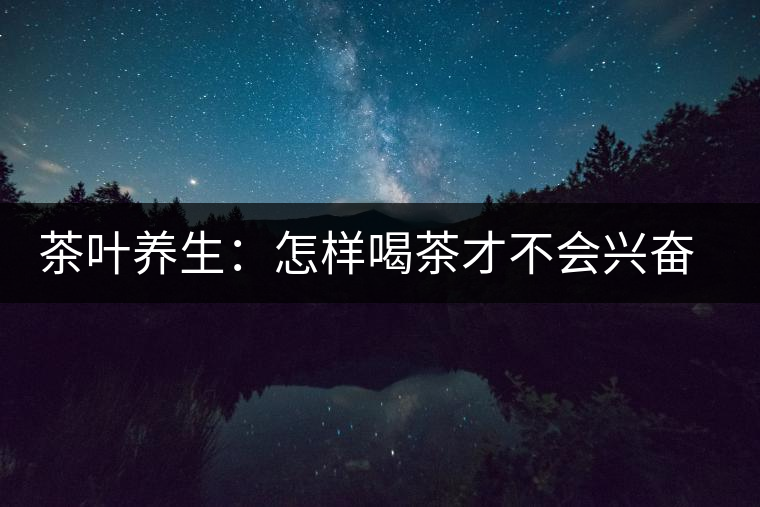 茶葉養(yǎng)生：怎樣喝茶才不會興奮失眠？