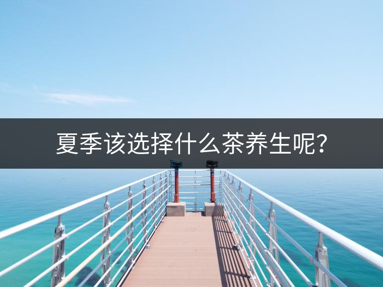 夏季該選擇什么茶養(yǎng)生呢？