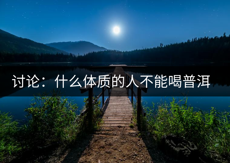 討論：什么體質(zhì)的人不能喝普洱茶呢？為什么？