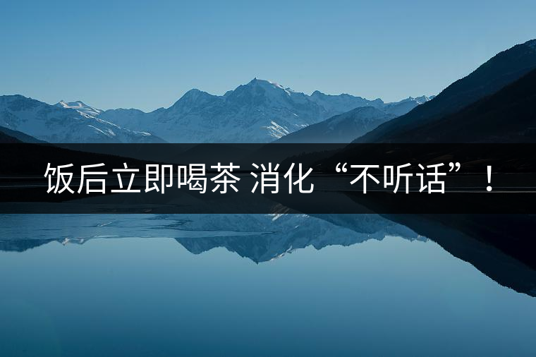 飯后立即喝茶 消化“不聽話”！