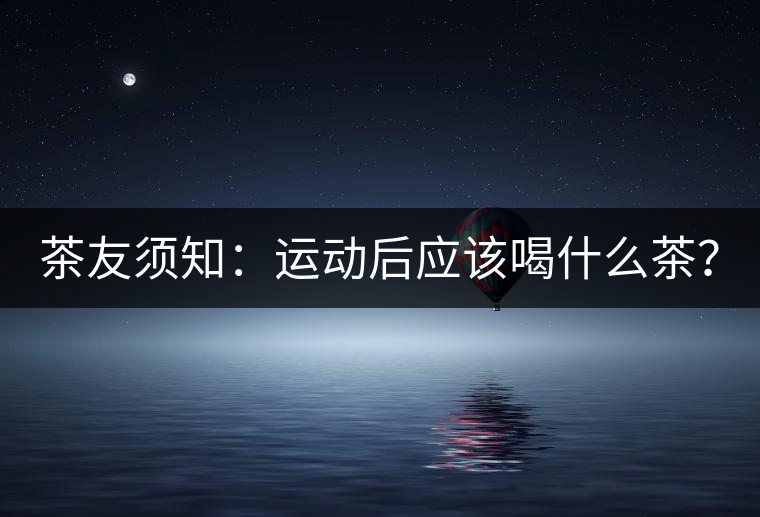 茶友須知：運(yùn)動(dòng)后應(yīng)該喝什么茶？