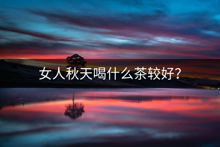 女人秋天喝什么茶較好？
