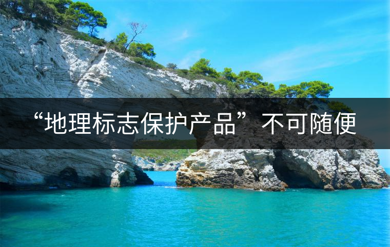 “地理標(biāo)志保護(hù)產(chǎn)品”不可隨便用 勿鉆“茶葉通稱(chēng)”空子 “地理標(biāo)志保護(hù)產(chǎn)品”不可隨便用 勿鉆“茶葉通稱(chēng)”空子