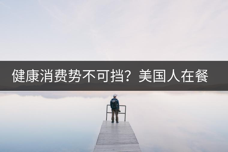 健康消費(fèi)勢不可擋？美國人在餐廳吃飯也開始流行喝茶了
