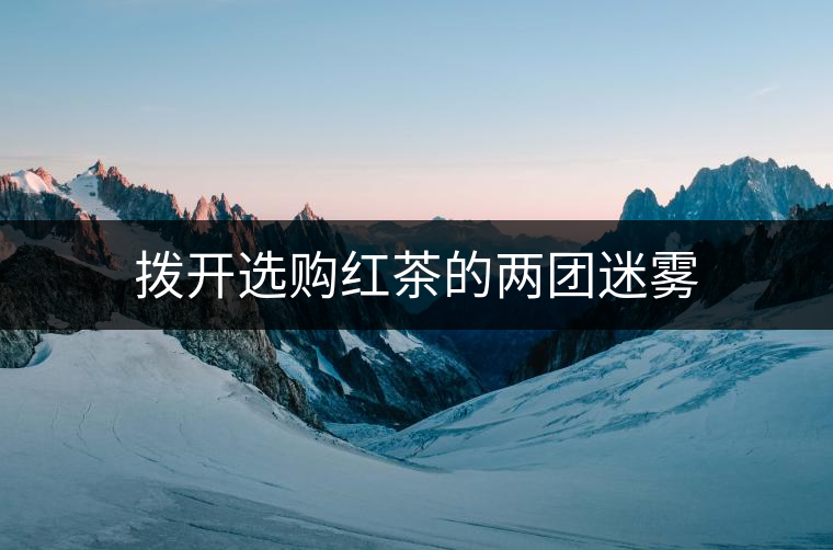 撥開選購紅茶的兩團(tuán)迷霧 撥開選購紅茶的兩團(tuán)迷霧