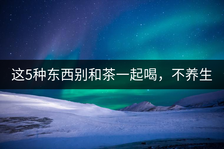 這5種東西別和茶一起喝，不養(yǎng)生還有危害！