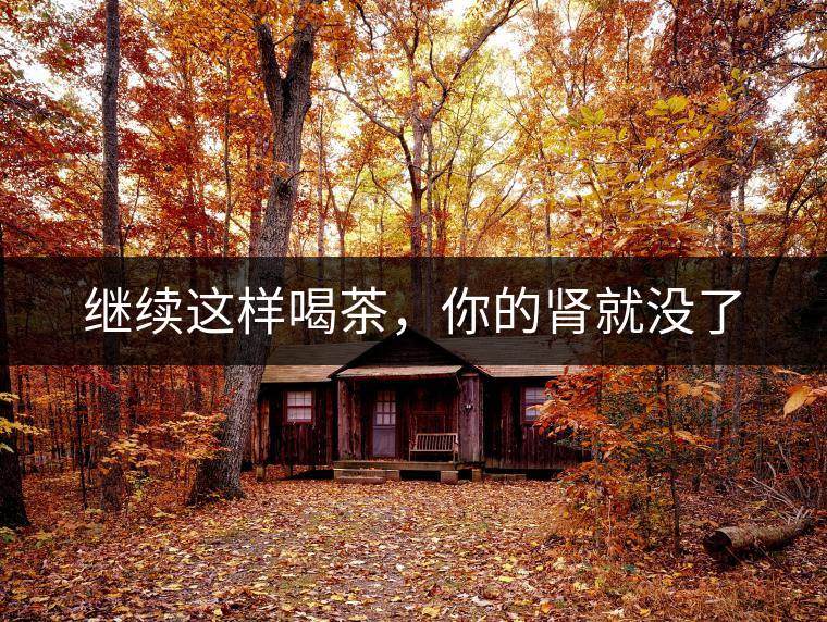 繼續(xù)這樣喝茶，你的腎就沒了