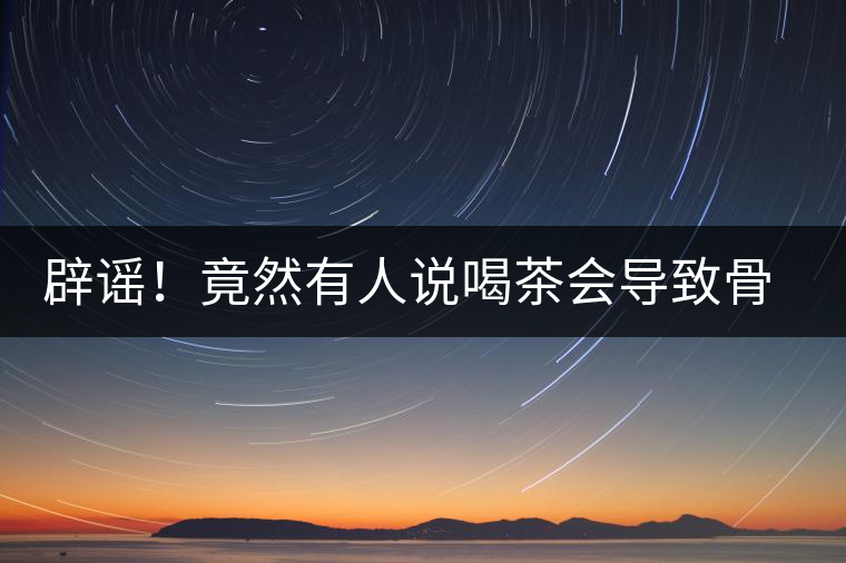 辟謠！竟然有人說喝茶會(huì)導(dǎo)致骨質(zhì)疏松