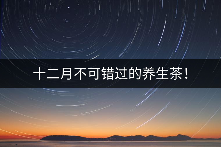 十二月不可錯過的養(yǎng)生茶！