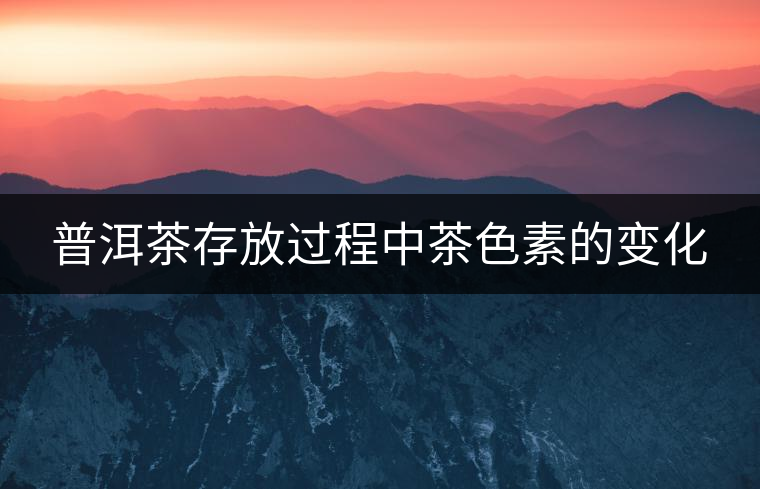 普洱茶存放過(guò)程中茶色素的變化