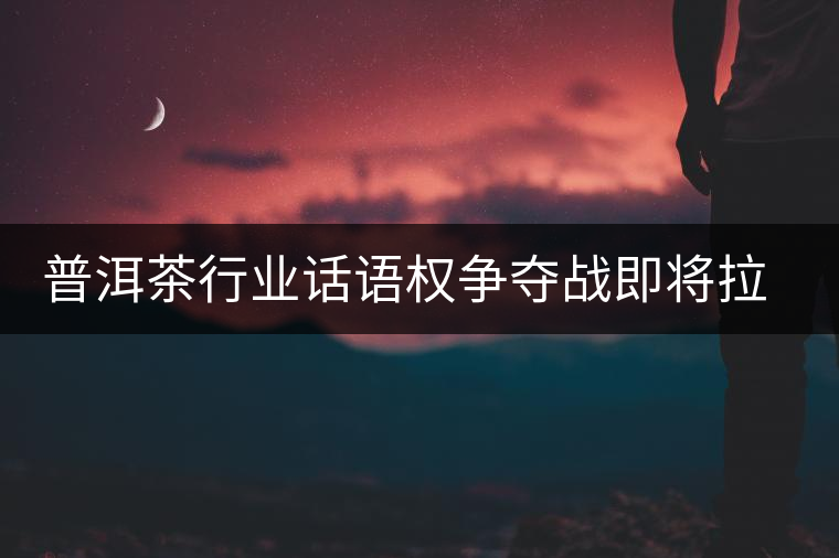 普洱茶行業(yè)話語(yǔ)權(quán)爭(zhēng)奪戰(zhàn)即將拉開