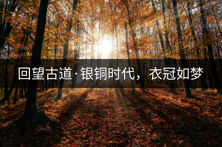 回望古道·銀銅時(shí)代，衣冠如夢(mèng)