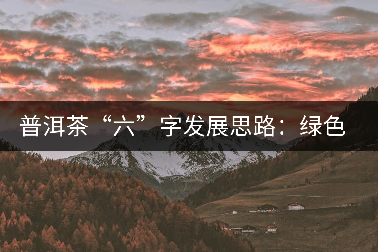 普洱茶“六”字發(fā)展思路：綠色、健康、創(chuàng)新