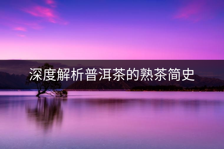 深度解析普洱茶的熟茶簡(jiǎn)史 深度解析普洱茶的熟茶簡(jiǎn)史