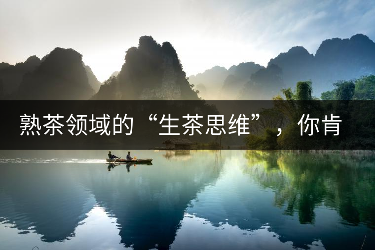 熟茶領(lǐng)域的“生茶思維”，你肯定中過招？