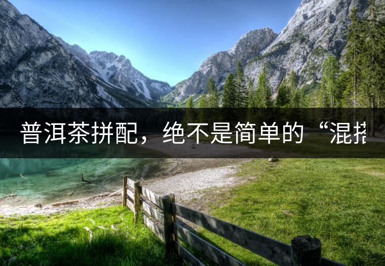 普洱茶拼配，絕不是簡單的“混搭”！