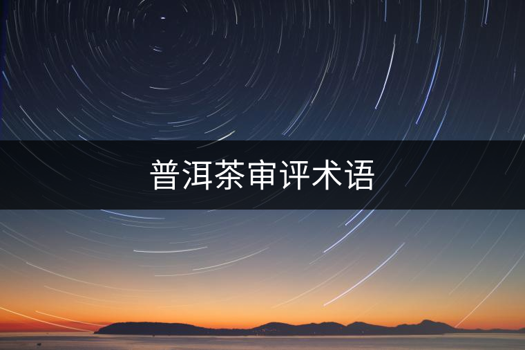 普洱茶審評(píng)術(shù)語 普洱茶審評(píng)術(shù)語