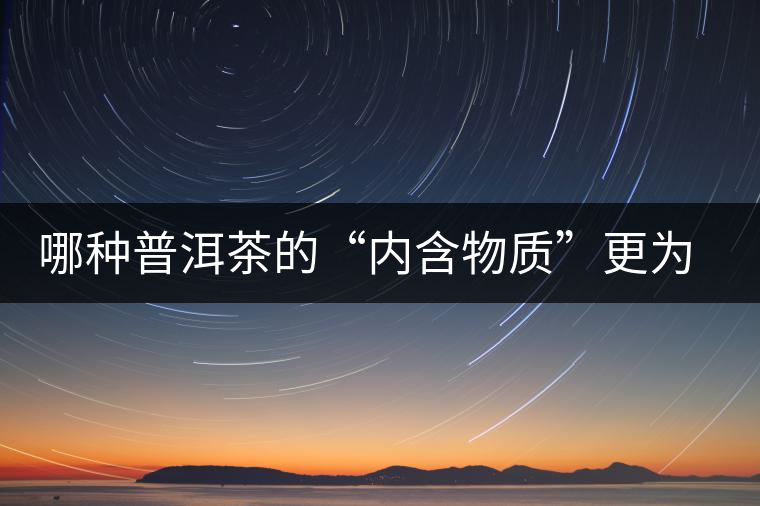 哪種普洱茶的“內(nèi)含物質(zhì)”更為豐富？