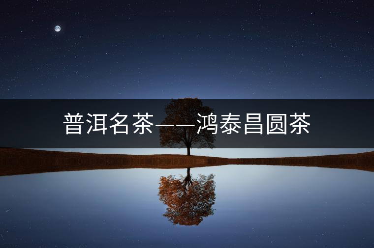 普洱名茶——鴻泰昌圓茶 普洱名茶——鴻泰昌圓茶
