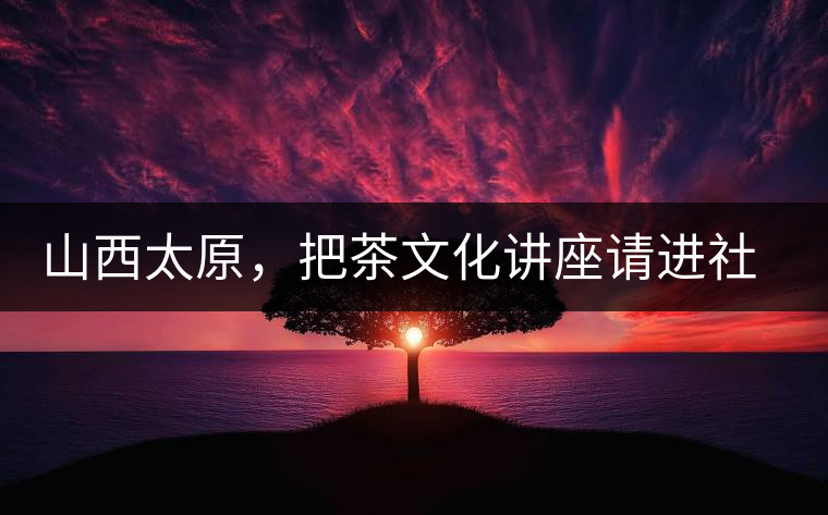 山西太原，把茶文化講座請(qǐng)進(jìn)社區(qū)