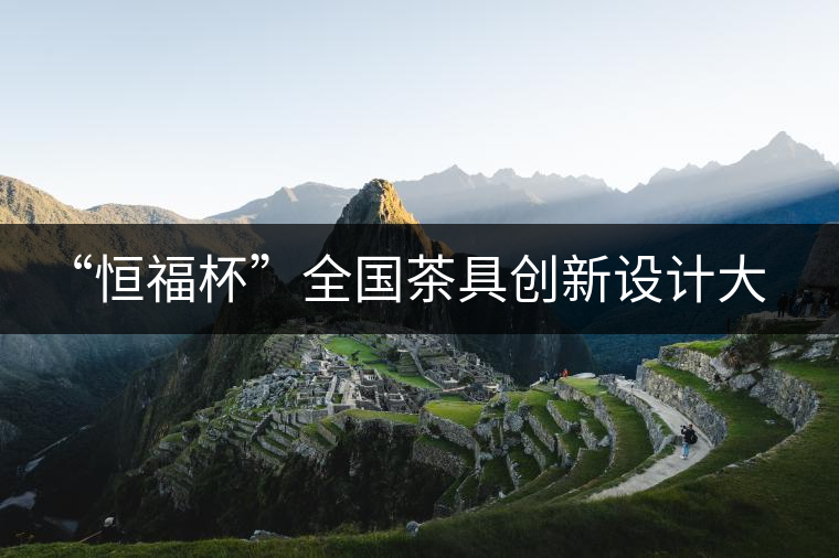 “恒福杯”全國茶具創(chuàng)新設(shè)計大賽在廣州開幕 “恒福杯”全國茶具創(chuàng)新設(shè)計大賽在廣州開幕