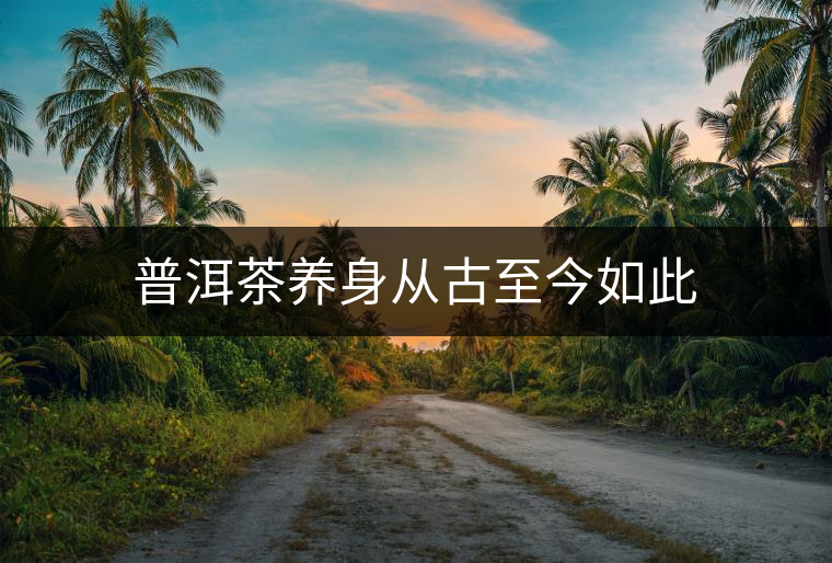 普洱茶養(yǎng)身從古至今如此 普洱茶養(yǎng)身從古至今如此