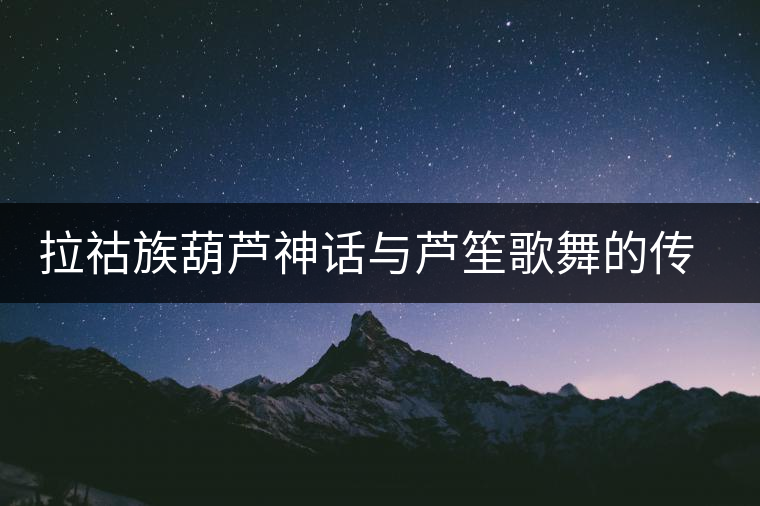 拉祜族葫蘆神話(huà)與蘆笙歌舞的傳說(shuō)