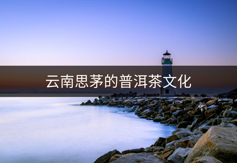 云南思茅的普洱茶文化 云南思茅的普洱茶文化