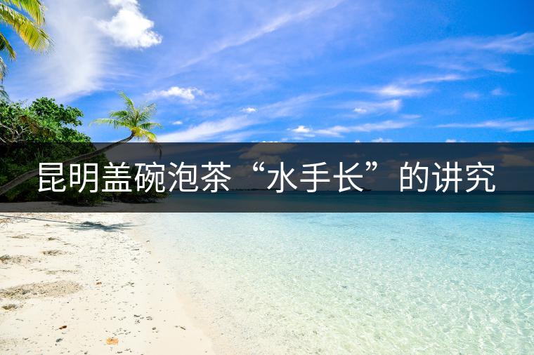 昆明蓋碗泡茶“水手長”的講究 昆明蓋碗泡茶“水手長”的講究