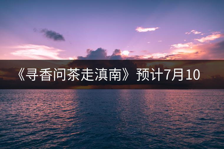 《尋香問茶走滇南》預計7月10在昆明電臺開播 《尋香問茶走滇南》預計7月10在昆明電臺開播