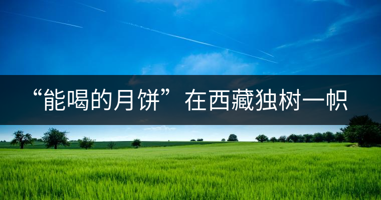 “能喝的月餅”在西藏獨(dú)樹一幟 “能喝的月餅”在西藏獨(dú)樹一幟