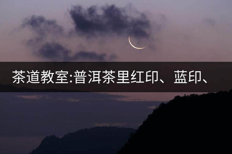 茶道教室:普洱茶里紅印、藍(lán)印、黃印代表什么?