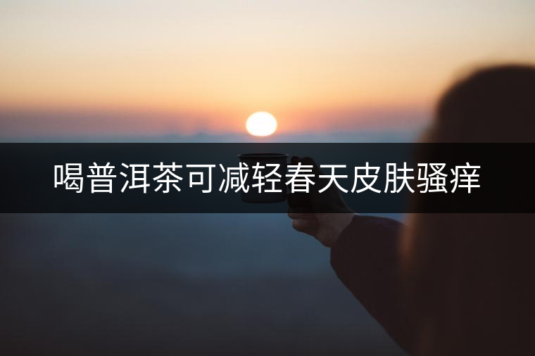 喝普洱茶可減輕春天皮膚騷癢 喝普洱茶可減輕春天皮膚騷癢