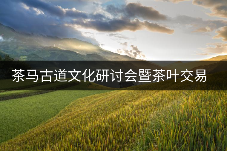 茶馬古道文化研討會暨茶葉交易會方案確定 茶馬古道文化研討會暨茶葉交易會方案確定
