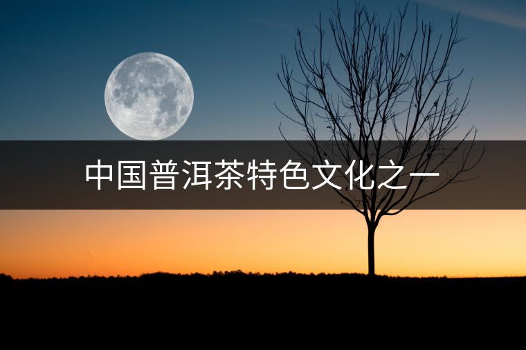 中國普洱茶特色文化之一 中國普洱茶特色文化之一